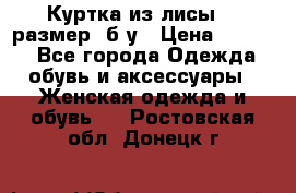 Куртка из лисы 46 размер  б/у › Цена ­ 4 500 - Все города Одежда, обувь и аксессуары » Женская одежда и обувь   . Ростовская обл.,Донецк г.